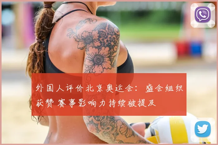 外国人评价北京奥运会:盛会组织获赞 赛事影响力持续被提及