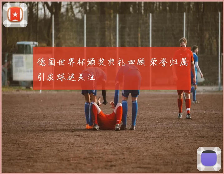 德国世界杯颁奖典礼回顾 荣誉归属引发球迷关注