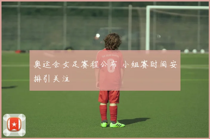 奥运会女足赛程公布 小组赛时间安排引关注