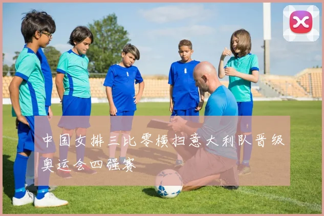 中国女排三比零横扫意大利队晋级奥运会四强赛