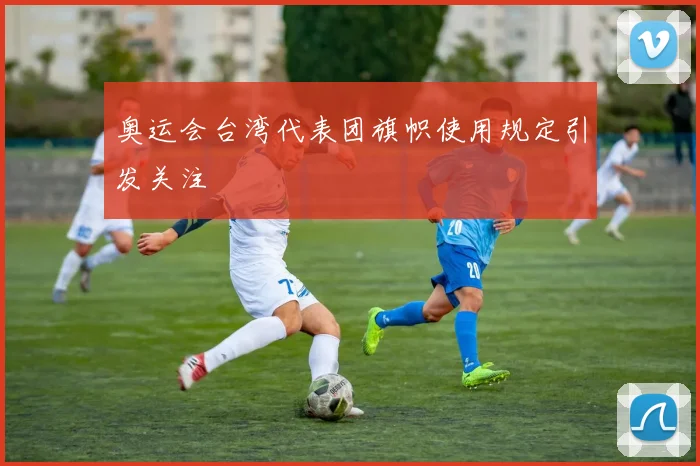 奥运会台湾代表团旗帜使用规定引发关注