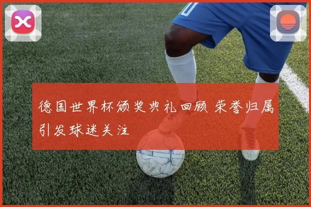 德国世界杯颁奖典礼回顾 荣誉归属引发球迷关注
