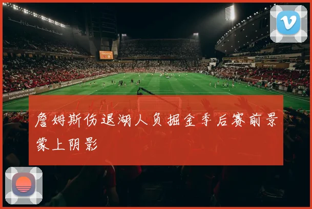 詹姆斯伤退湖人负掘金季后赛前景蒙上阴影