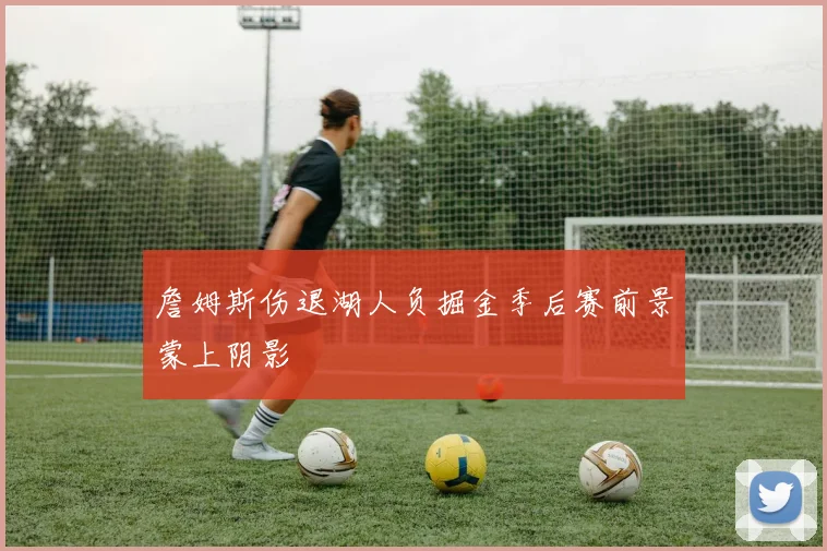 詹姆斯伤退湖人负掘金季后赛前景蒙上阴影