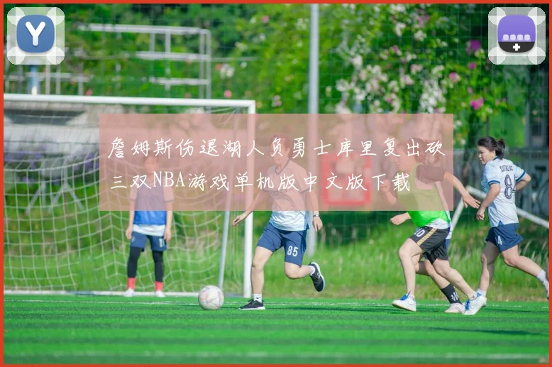 詹姆斯伤退湖人负勇士库里复出砍三双NBA游戏单机版中文版下载