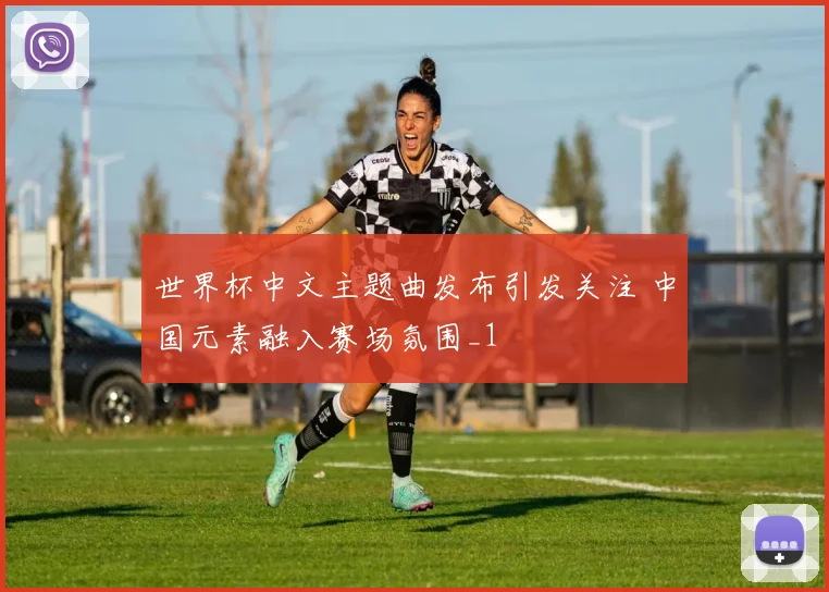 世界杯中文主题曲发布引发关注 中国元素融入赛场氛围_1