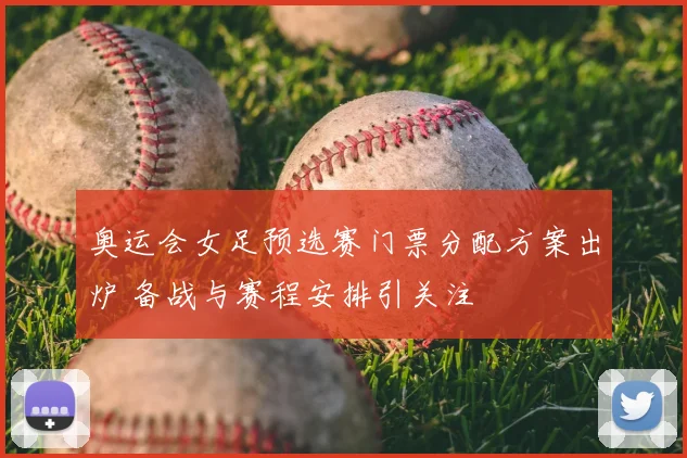 奥运会女足预选赛门票分配方案出炉 备战与赛程安排引关注