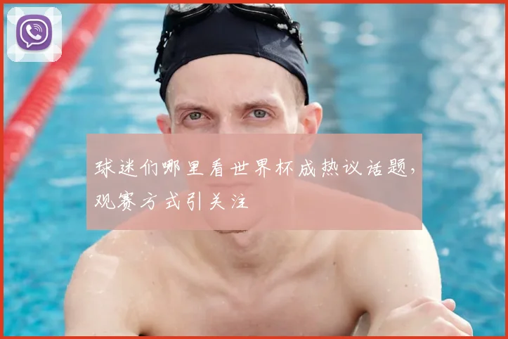 球迷们哪里看世界杯成热议话题,观赛方式引关注