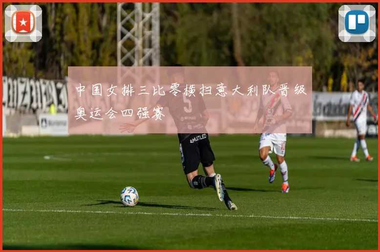 中国女排三比零横扫意大利队晋级奥运会四强赛