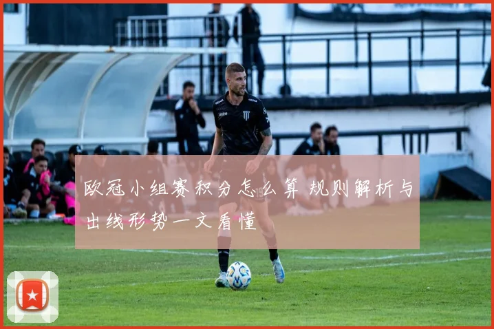 欧冠小组赛积分怎么算 规则解析与出线形势一文看懂