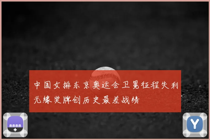 中国女排东京奥运会卫冕征程失利无缘奖牌创历史最差战绩