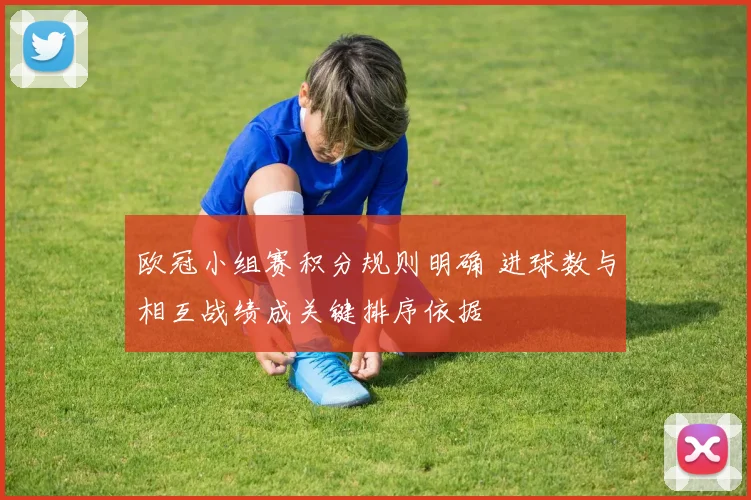 欧冠小组赛积分规则明确 进球数与相互战绩成关键排序依据
