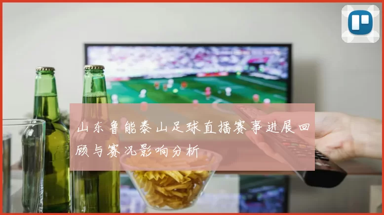 山东鲁能泰山足球直播赛事进展回顾与赛况影响分析