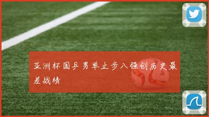 亚洲杯国乒男单止步八强创历史最差战绩