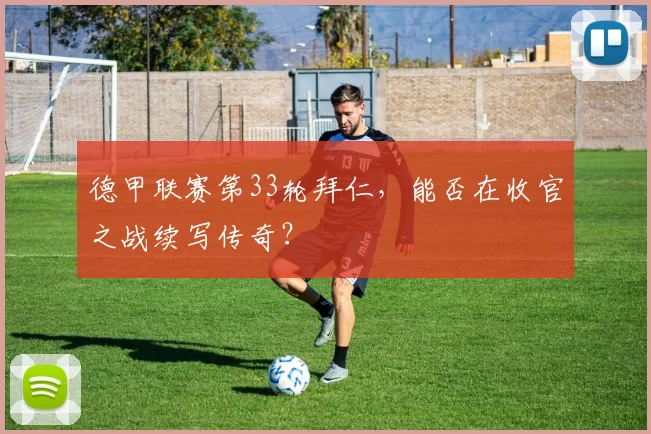 德甲联赛第33轮拜仁，能否在收官之战续写传奇？