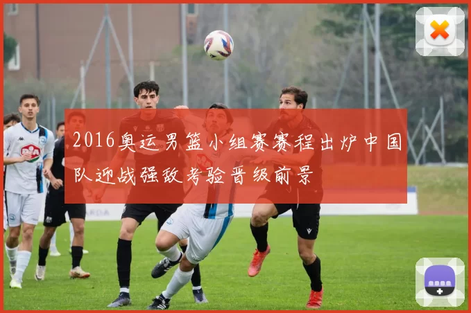 2016奥运男篮小组赛赛程出炉中国队迎战强敌考验晋级前景