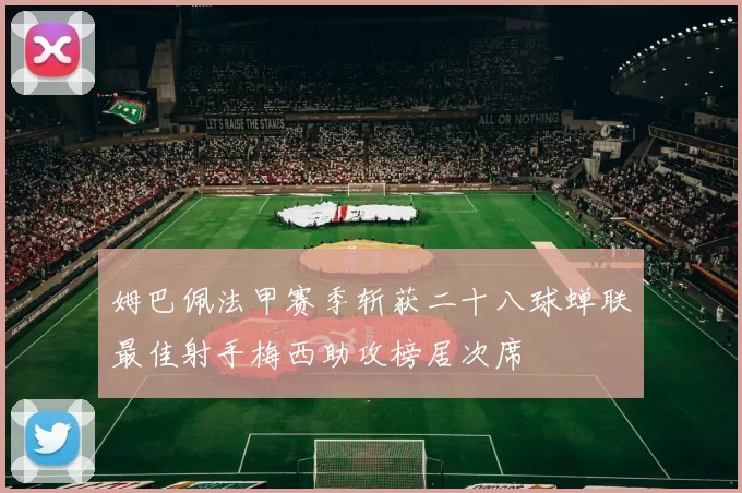 姆巴佩法甲赛季斩获二十八球蝉联最佳射手梅西助攻榜居次席