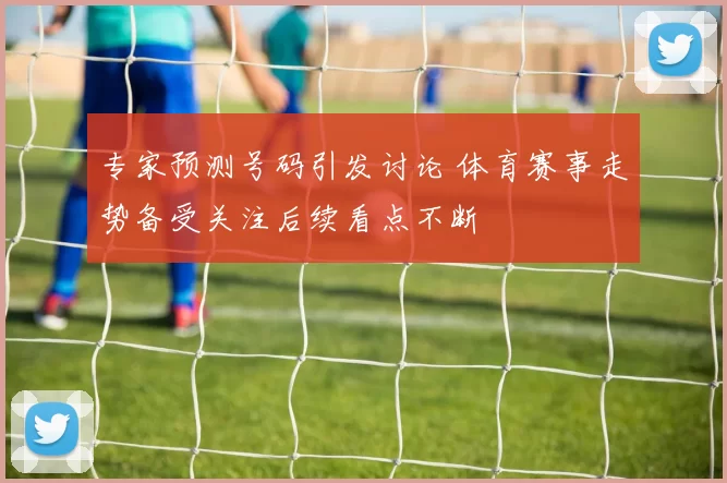 专家预测号码引发讨论 体育赛事走势备受关注后续看点不断