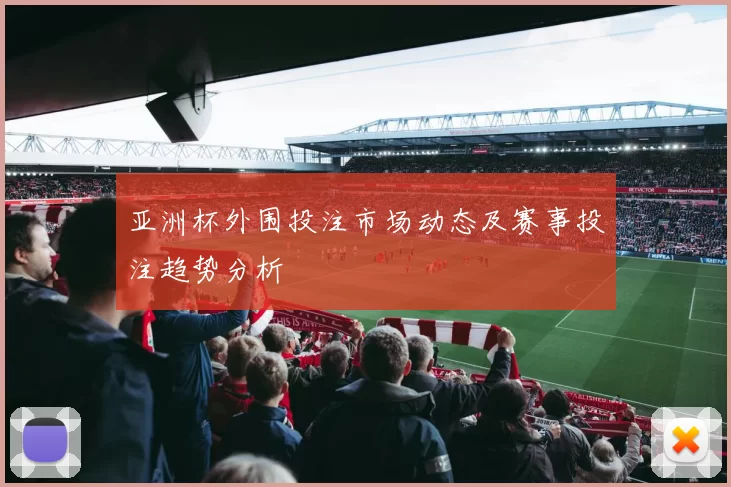 亚洲杯外围投注市场动态及赛事投注趋势分析