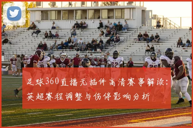 足球360直播无插件高清赛事解读：英超赛程调整与伤停影响分析