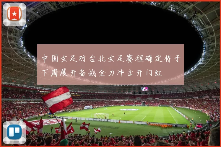 中国女足对台北女足赛程确定将于下周展开备战全力冲击开门红