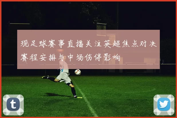 现足球赛事直播关注英超焦点对决赛程安排与中场伤停影响