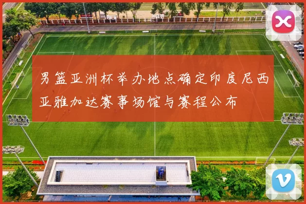 男篮亚洲杯举办地点确定印度尼西亚雅加达赛事场馆与赛程公布