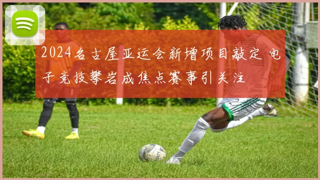 2024名古屋亚运会新增项目敲定 电子竞技攀岩成焦点赛事引关注