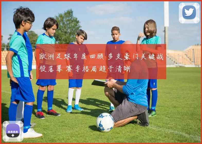 欧洲足球年度回顾 多支豪门关键战役落幕 赛季格局趋于清晰