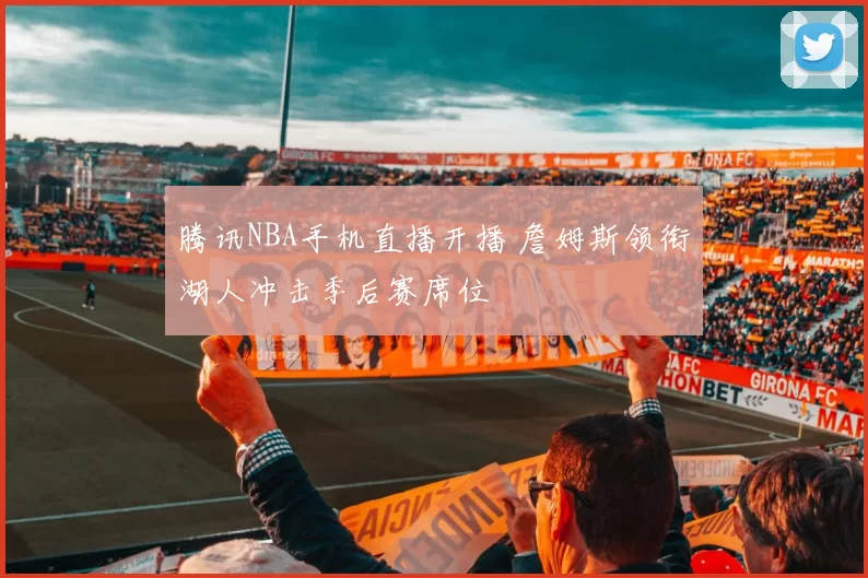 腾讯NBA手机直播开播 詹姆斯领衔湖人冲击季后赛席位