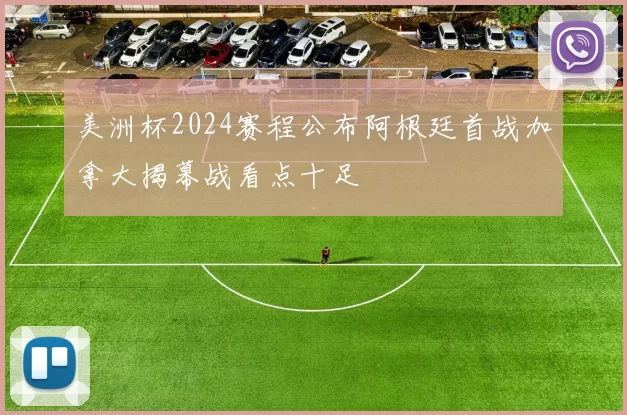 美洲杯2024赛程公布阿根廷首战加拿大揭幕战看点十足