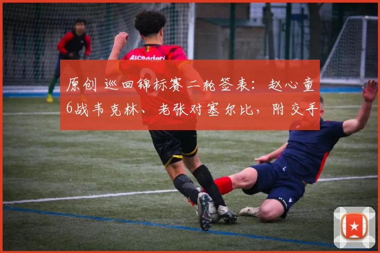原创 巡回锦标赛二轮签表：赵心童6战韦克林、老张对塞尔比，附交手记录
