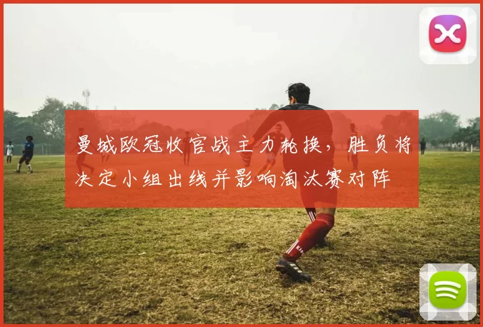 曼城欧冠收官战主力轮换，胜负将决定小组出线并影响淘汰赛对阵