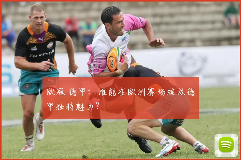 欧冠 德甲：谁能在欧洲赛场绽放德甲独特魅力？