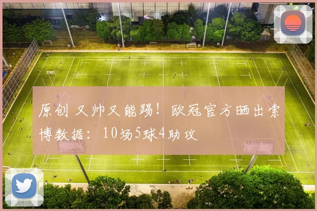 原创 又帅又能踢！欧冠官方晒出索博数据：10场5球4助攻