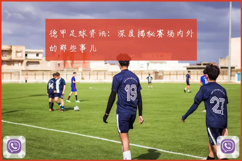 德甲足球资讯：深度揭秘赛场内外的那些事儿